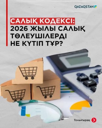Салық кодексі: 2026 жылы салық төлеушілерді не күтіп тұр?